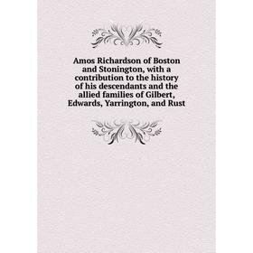 

Книга Amos Richardson of Boston and Stonington, with a contribution to the history of his descendants and the allied families of Gilbert, Edwards, Yar