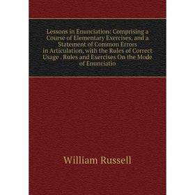 

Книга Lessons in Enunciation: Comprising a Course of Elementary Exercises, and a Statement of Common Errors in Articulation, with the Rules of Correct
