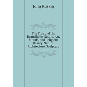 

Книга The True and the Beautiful in Nature, Art, Morals, and Religion: Beauty. Nature. Architecture. Sculpture