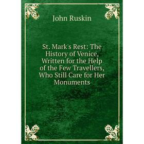 

Книга St. Mark's Rest: The History of Venice, Written for the Help of the Few Travellers, Who Still Care for Her Monuments