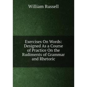 

Книга Exercises On Words: Designed As a Course of Practice On the Rudiments of Grammar and Rhetoric