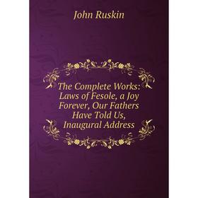 

Книга The Complete Works: Laws of Fesole, a Joy Forever, Our Fathers Have Told Us, Inaugural Address