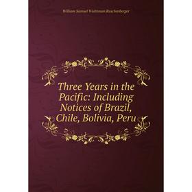 

Книга Three Years in the Pacific: Including Notices of Brazil, Chile, Bolivia, Peru