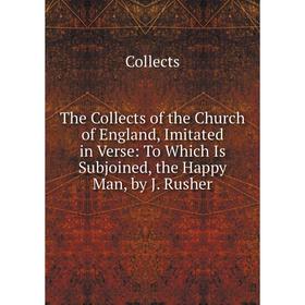 

Книга The Collects of the Church of England, Imitated in Verse: To Which Is Subjoined, the Happy Man, by J. Rusher