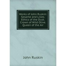 

Книга Works of John Ruskin: Sesame and Lilies. Ethics of the Dust. Crown of Wild Olive. Queen of the Air