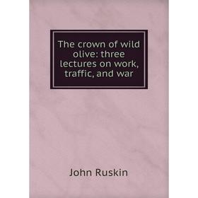 

Книга The crown of wild olive: three lectures on work, traffic, and war