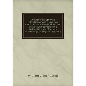 

Книга The book of authors: a collection of criticisms, ana, môts, personal descriptions, etc. etc., etc., wholly referring to English men of letters i