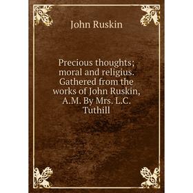 

Книга Precious thoughts; moral and religius. Gathered from the works of John Ruskin, A.M. By Mrs. L.C. Tuthill