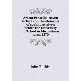 

Книга Aratra Pentelici; seven lectures on the elements of sculpture, given before the University of Oxford in Michaelmas term, 1870