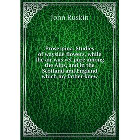 

Книга Proserpina. Studies of wayside flowers, while the air was yet pure among the Alps, and in the Scotland and England which my father knew