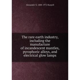 

Книга The rare earth industry, including the manufacture of incandescent mantles, pyrophoric alloys, and electrical glow lamps