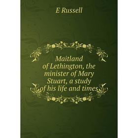 

Книга Maitland of Lethington, the minister of Mary Stuart, a study of his life and times