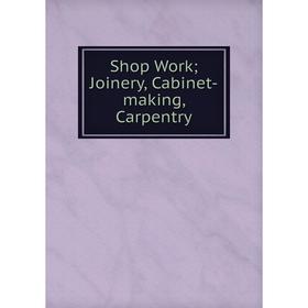 

Книга Shop Work; Joinery, Cabinet-making, Carpentry