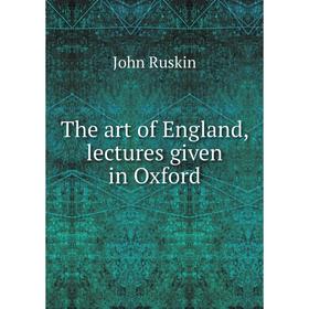

Книга The art of England, lectures given in Oxford