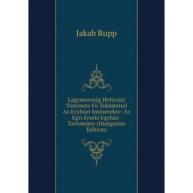 

Книга Lagyarország Helyrajzi Története Fö Tekintettel Az Ezyházi Intézetekre: Az Egri Érseki Egyház-Tartomány (Hungarian Edition)