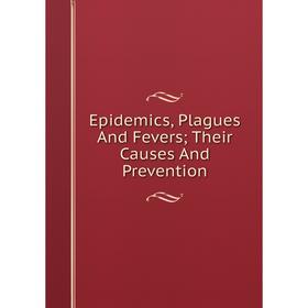 

Книга Epidemics, Plagues And Fevers; Their Causes And Prevention
