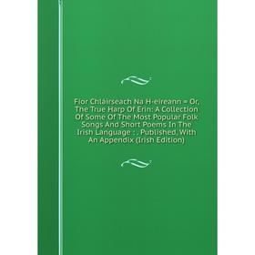 

Книга Fíor Chláirseach Na H-eireann = Or, The True Harp Of Erin: A Collection Of Some Of The Most Popular Folk Songs And Short Poems In The Irish Lang