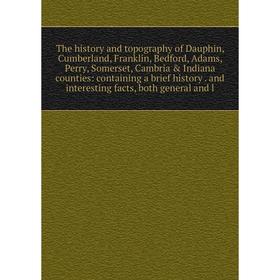 

Книга The history and topography of Dauphin, Cumberland, Franklin, Bedford, Adams, Perry, Somerset, Cambria Indiana counties: containing a brief his