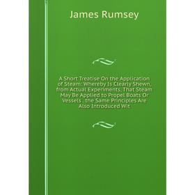 

Книга A Short Treatise On the Application of Steam: Whereby Is Clearly Shewn, from Actual Experiments, That Steam May Be Applied to Propel Boats Or Ve