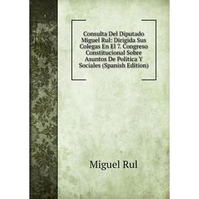 

Книга Consulta Del Diputado Miguel Rul: Dirigida Sus Colegas En El 7. Congreso Constitucional Sobre Asuntos De Politica Y Sociales (Spanish Edition)