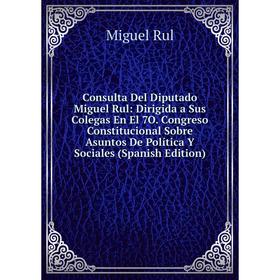 

Книга Consulta Del Diputado Miguel Rul: Dirigida a Sus Colegas En El 7O. Congreso Constitucional Sobre Asuntos De Política Y Sociales (Spanish Edition