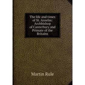 

Книга The life and times of St. Anselm: Archbishop of Canterbury and Primate of the Britains