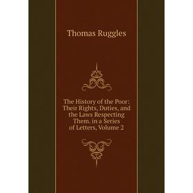 

Книга The History of the Poor: Their Rights, Duties, and the Laws Respecting Them. in a Series of Letters, Volume 2