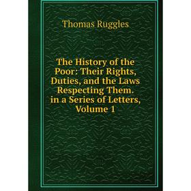 

Книга The History of the Poor: Their Rights, Duties, and the Laws Respecting Them. in a Series of Letters, Volume 1