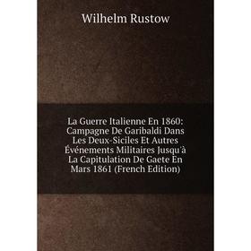 

Книга La Guerre Italienne En 1860: Campagne De Garibaldi Dans Les Deux-Siciles Et Autres Événements Militaires Jusqu'à La Capitulation De Gaete En Mar