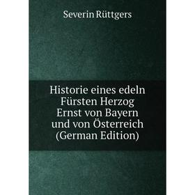 

Книга Historie eines edeln Fürsten Herzog Ernst von Bayern und von Österreich (German Edition)