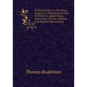 

Книга An Introduction to Mr James Anderson's Diplomata Scotiæ: To Which Is Added Notes, Taken from Various Authors, and Original Manuscripts