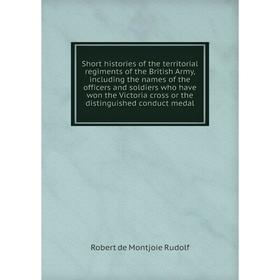 

Книга Short histories of the territorial regiments of the British Army, including the names of the officers and soldiers who have won the Victoria cro