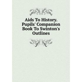 

Книга Aids To History. Pupils' Companion Book To Swinton's Outlines