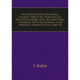 

Книга The British Celestial Atlas: Being a Complete Guide to the Attainment of a Practical Knowledge of the Heavenly Bodies: Containing Twelve Royal Q