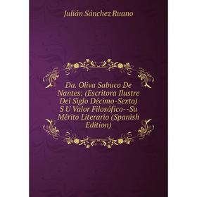 

Книга Da. Oliva Sabuco De Nantes: (Escritora Ilustre Del Siglo Décimo-Sexto) S U Valor Filosófico-Su Mérito Literario (Spanish Edition)