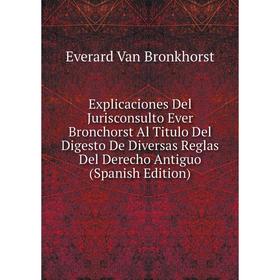 

Книга Explicaciones Del Jurisconsulto Ever Bronchorst Al Titulo Del Digesto De Diversas Reglas Del Derecho Antiguo (Spanish Edition)