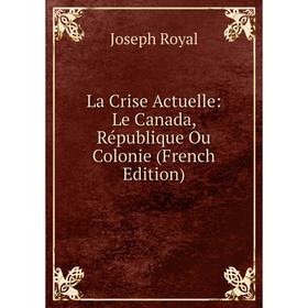 

Книга La Crise Actuelle: Le Canada, République Ou Colonie