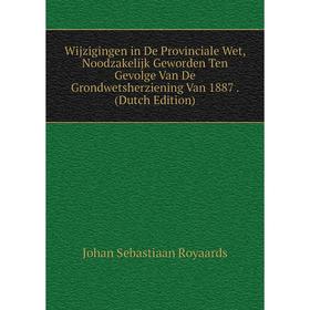 

Книга Wijzigingen in De Provinciale Wet, Noodzakelijk Geworden Ten Gevolge Van De Grondwetsherziening Van 1887. (Dutch Edition)