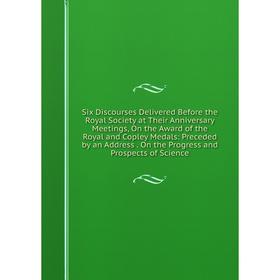 

Книга Six Discourses Delivered Before the Royal Society at Their Anniversary Meetings, On the Award of the Royal and Copley Medals: Preceded by an Add