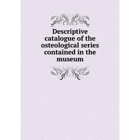 

Книга Descriptive catalogue of the osteological series contained in the museum