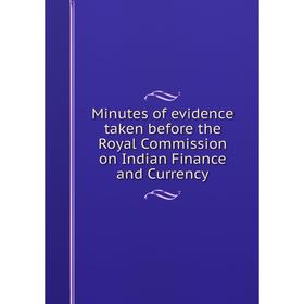 

Книга Minutes of evidence taken before the Royal Commission on Indian Finance and Currency