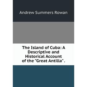 

Книга The Island of Cuba: A Descriptive and Historical Account of the Great Antilla.