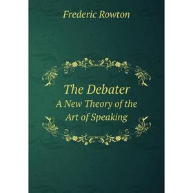 

Книга The DebaterA New Theory of the Art of Speaking