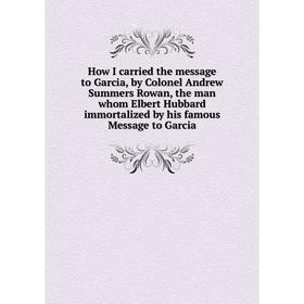

Книга How I carried the message to Garcia, by Colonel Andrew Summers Rowan, the man whom Elbert Hubbard immortalized by his famous Message to Garcia