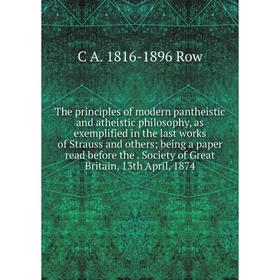 

Книга The principles of modern pantheistic and atheistic philosophy, as exemplified in the last works of Strauss and others; being a paper read before