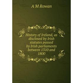 

Книга History of Ireland, as disclosed by Irish statutes passed by Irish parliaments between 1310 and 1800