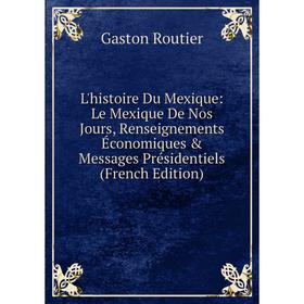 

Книга L'histoire Du Mexique: Le Mexique De Nos Jours, Renseignements Économiques & Messages Présidentiels