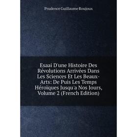 

Книга Esaai D'une Histoire Des Révolutions Arrivées Dans Les Sciences Et Les Beaux-Arts: De Puis Les Temps Héroïques Jusqu'a Nos Jours, Volume 2 (Fren