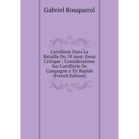 

Книга L'artillerie Dans La Bataille Du 18 Aout: Essai Critique; Considerations Sur L'artillerie De Campagne a Tir Rapide
