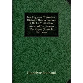 

Книга Les Regions Nouvelles: Histoire Du Commerce Et De La Civilisation Au Nord De L'océan Pacifique